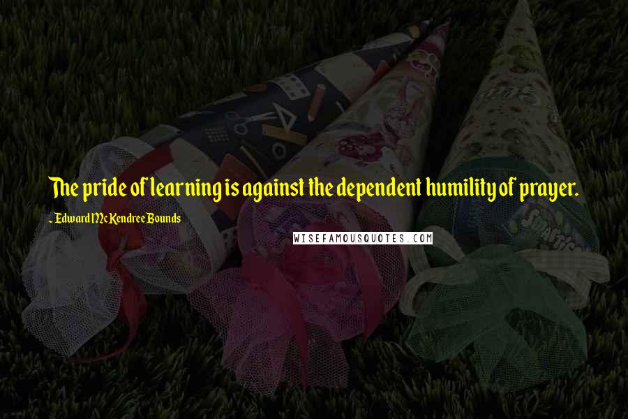 Edward McKendree Bounds Quotes: The pride of learning is against the dependent humility of prayer.
