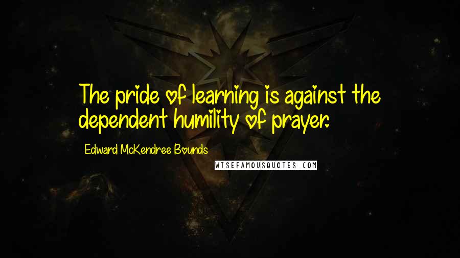 Edward McKendree Bounds Quotes: The pride of learning is against the dependent humility of prayer.