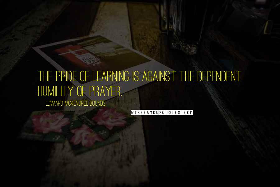 Edward McKendree Bounds Quotes: The pride of learning is against the dependent humility of prayer.