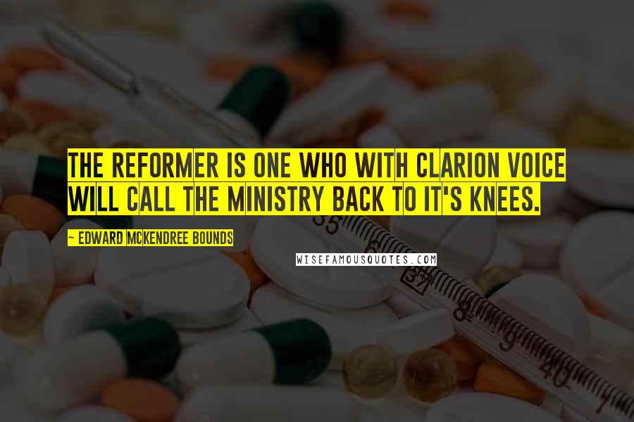 Edward McKendree Bounds Quotes: The reformer is one who with clarion voice will call the ministry back to it's knees.