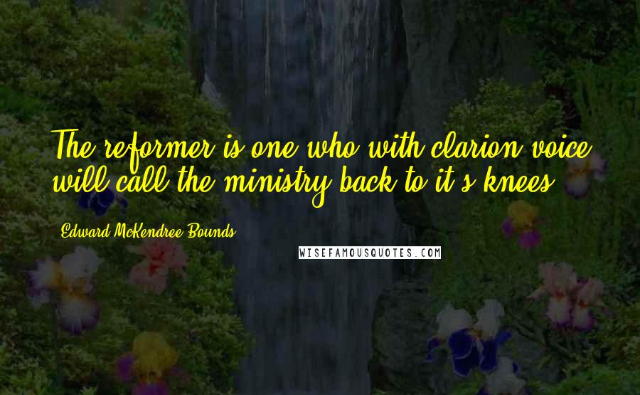 Edward McKendree Bounds Quotes: The reformer is one who with clarion voice will call the ministry back to it's knees.