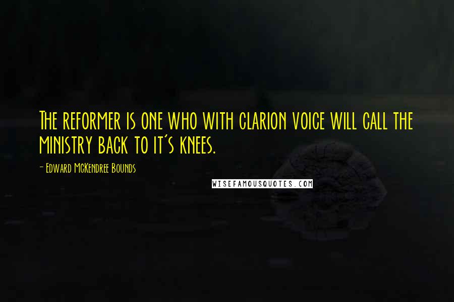 Edward McKendree Bounds Quotes: The reformer is one who with clarion voice will call the ministry back to it's knees.
