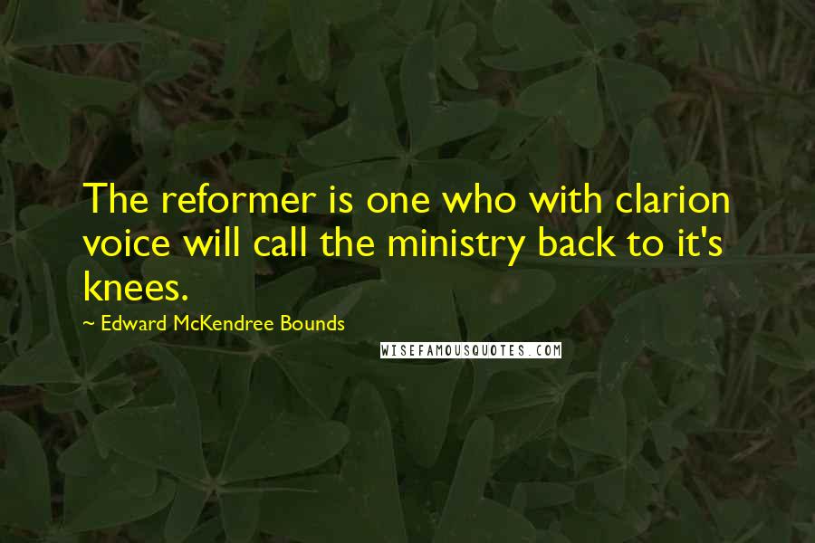 Edward McKendree Bounds Quotes: The reformer is one who with clarion voice will call the ministry back to it's knees.