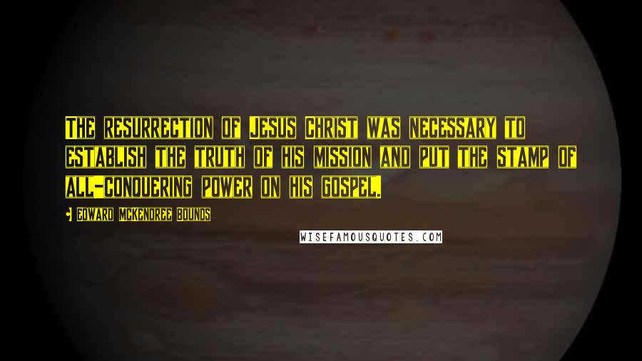 Edward McKendree Bounds Quotes: The resurrection of Jesus Christ was necessary to establish the truth of his mission and put the stamp of all-conquering power on his gospel.