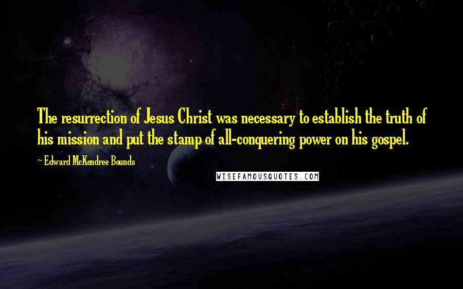 Edward McKendree Bounds Quotes: The resurrection of Jesus Christ was necessary to establish the truth of his mission and put the stamp of all-conquering power on his gospel.