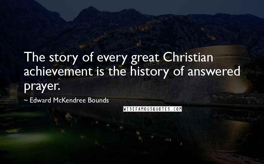 Edward McKendree Bounds Quotes: The story of every great Christian achievement is the history of answered prayer.