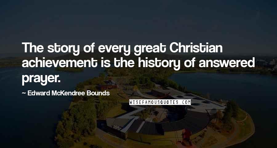 Edward McKendree Bounds Quotes: The story of every great Christian achievement is the history of answered prayer.