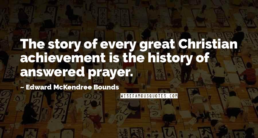 Edward McKendree Bounds Quotes: The story of every great Christian achievement is the history of answered prayer.