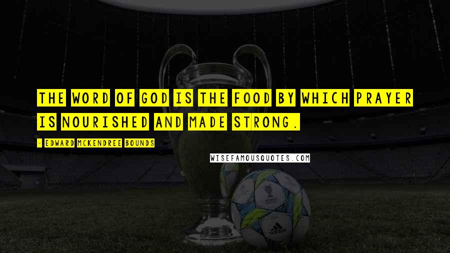 Edward McKendree Bounds Quotes: The word of God is the food by which prayer is nourished and made strong.