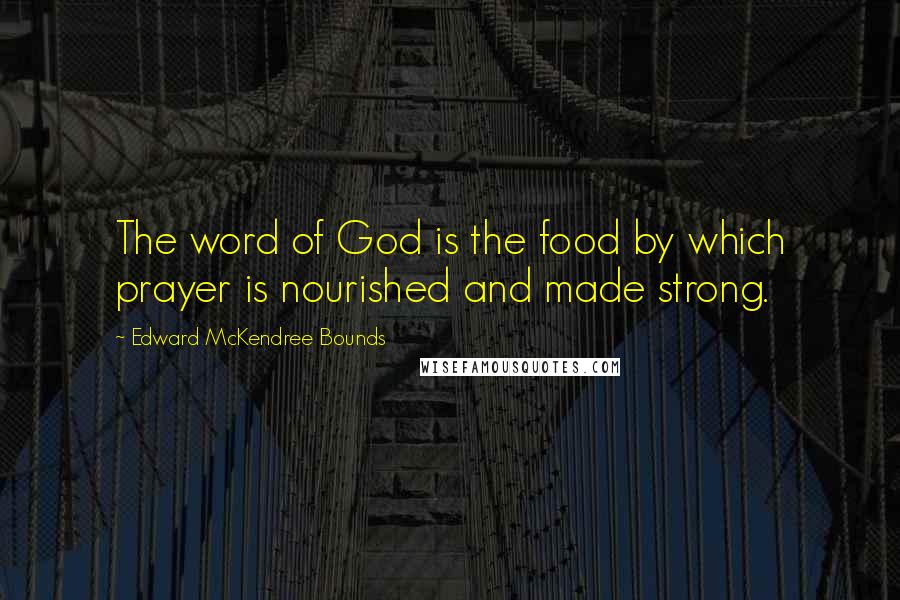 Edward McKendree Bounds Quotes: The word of God is the food by which prayer is nourished and made strong.