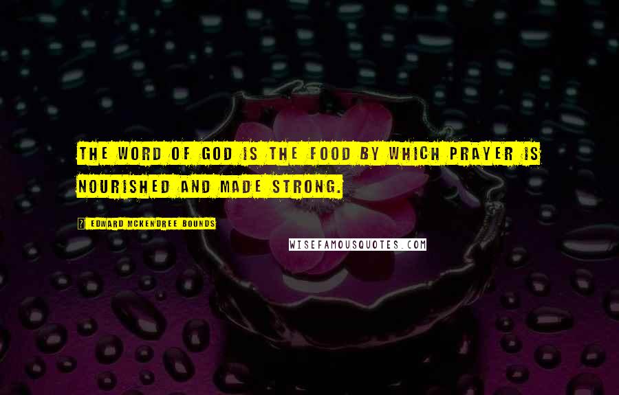Edward McKendree Bounds Quotes: The word of God is the food by which prayer is nourished and made strong.