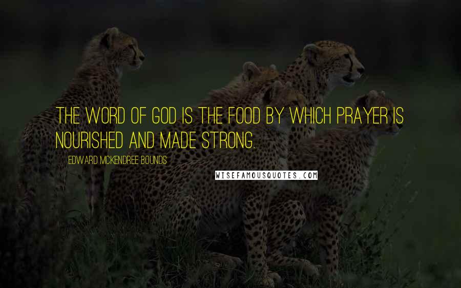 Edward McKendree Bounds Quotes: The word of God is the food by which prayer is nourished and made strong.