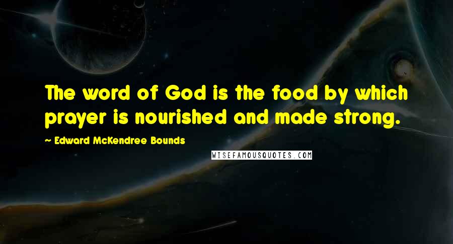 Edward McKendree Bounds Quotes: The word of God is the food by which prayer is nourished and made strong.