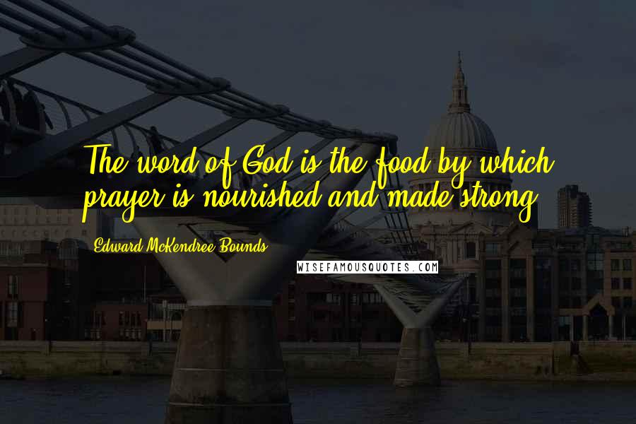 Edward McKendree Bounds Quotes: The word of God is the food by which prayer is nourished and made strong.
