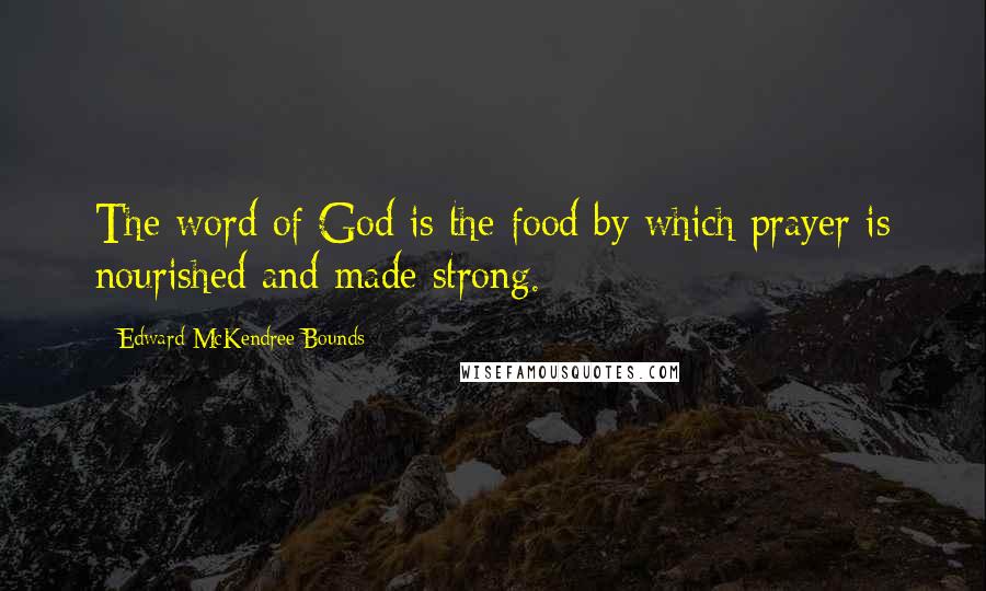 Edward McKendree Bounds Quotes: The word of God is the food by which prayer is nourished and made strong.