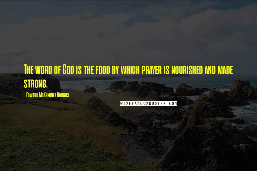 Edward McKendree Bounds Quotes: The word of God is the food by which prayer is nourished and made strong.