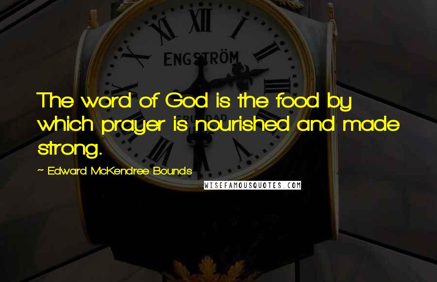 Edward McKendree Bounds Quotes: The word of God is the food by which prayer is nourished and made strong.