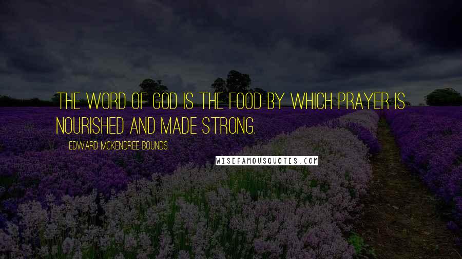 Edward McKendree Bounds Quotes: The word of God is the food by which prayer is nourished and made strong.