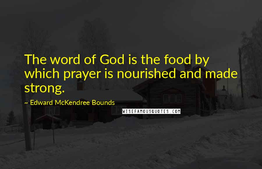 Edward McKendree Bounds Quotes: The word of God is the food by which prayer is nourished and made strong.