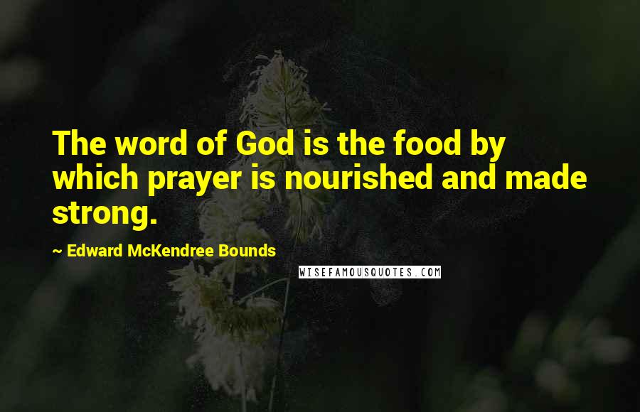 Edward McKendree Bounds Quotes: The word of God is the food by which prayer is nourished and made strong.