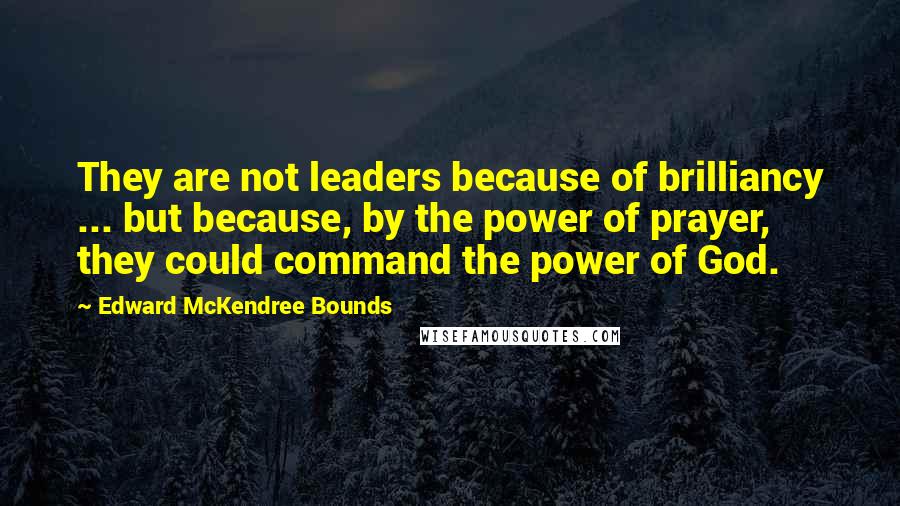 Edward McKendree Bounds Quotes: They are not leaders because of brilliancy ... but because, by the power of prayer, they could command the power of God.