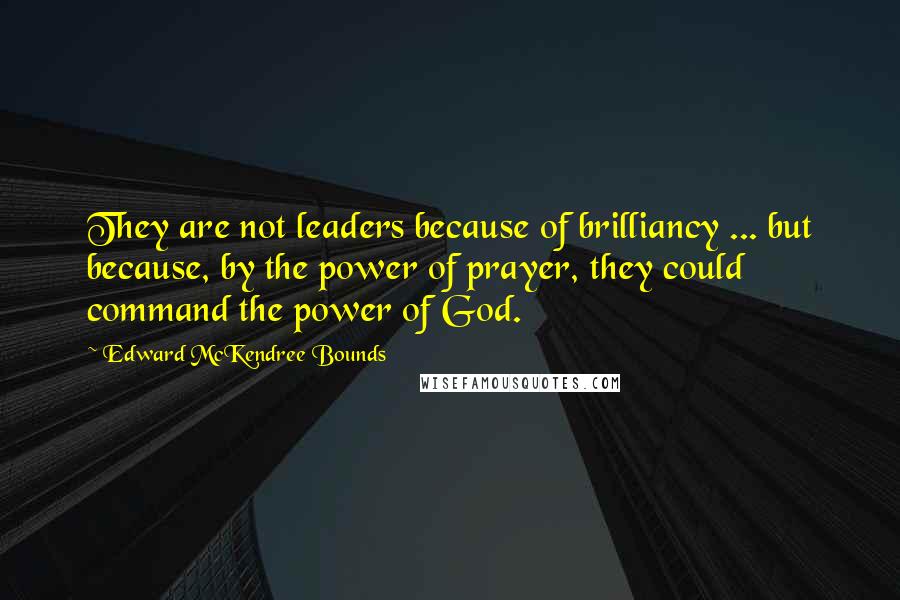 Edward McKendree Bounds Quotes: They are not leaders because of brilliancy ... but because, by the power of prayer, they could command the power of God.