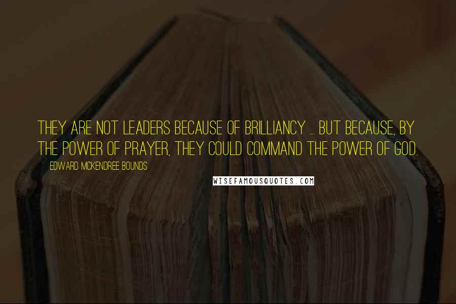 Edward McKendree Bounds Quotes: They are not leaders because of brilliancy ... but because, by the power of prayer, they could command the power of God.