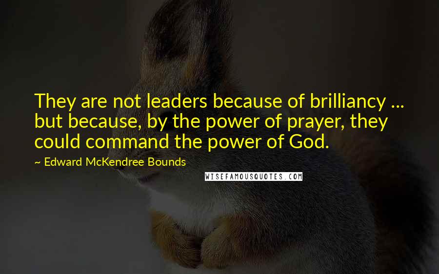 Edward McKendree Bounds Quotes: They are not leaders because of brilliancy ... but because, by the power of prayer, they could command the power of God.