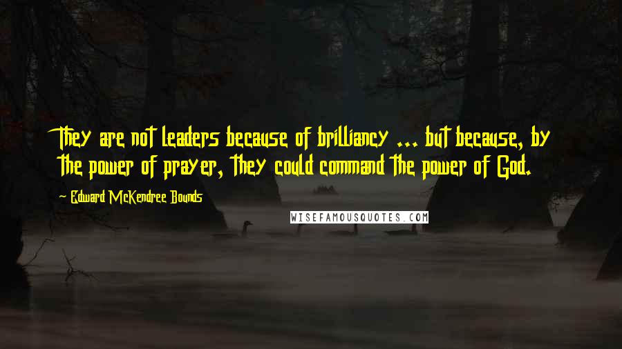 Edward McKendree Bounds Quotes: They are not leaders because of brilliancy ... but because, by the power of prayer, they could command the power of God.