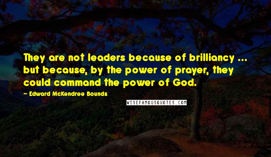 Edward McKendree Bounds Quotes: They are not leaders because of brilliancy ... but because, by the power of prayer, they could command the power of God.