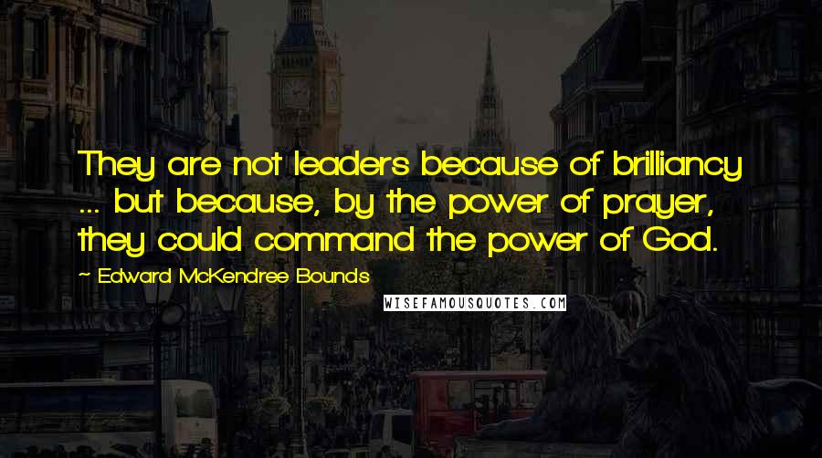 Edward McKendree Bounds Quotes: They are not leaders because of brilliancy ... but because, by the power of prayer, they could command the power of God.