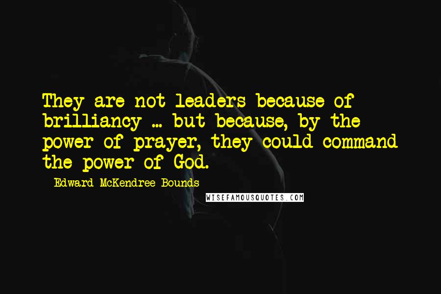 Edward McKendree Bounds Quotes: They are not leaders because of brilliancy ... but because, by the power of prayer, they could command the power of God.