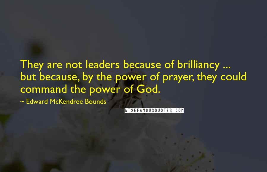 Edward McKendree Bounds Quotes: They are not leaders because of brilliancy ... but because, by the power of prayer, they could command the power of God.