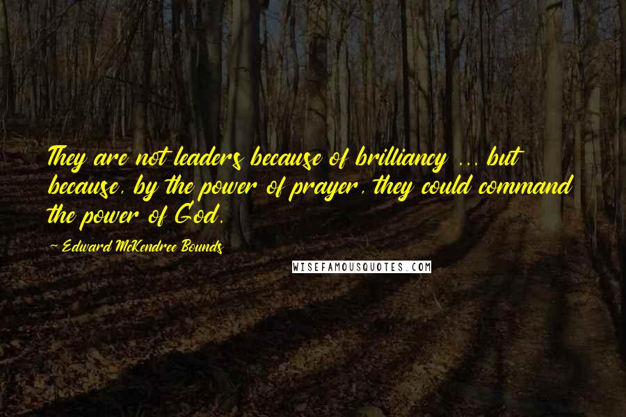 Edward McKendree Bounds Quotes: They are not leaders because of brilliancy ... but because, by the power of prayer, they could command the power of God.