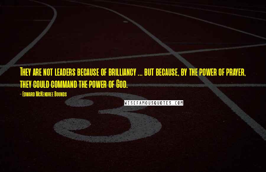 Edward McKendree Bounds Quotes: They are not leaders because of brilliancy ... but because, by the power of prayer, they could command the power of God.