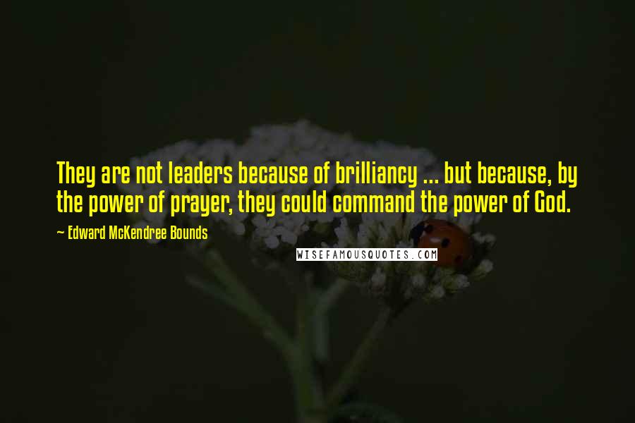 Edward McKendree Bounds Quotes: They are not leaders because of brilliancy ... but because, by the power of prayer, they could command the power of God.