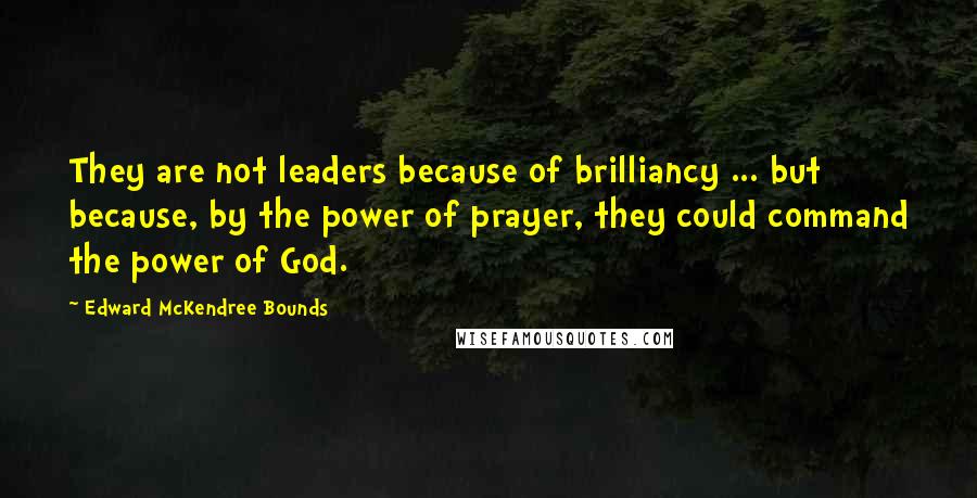 Edward McKendree Bounds Quotes: They are not leaders because of brilliancy ... but because, by the power of prayer, they could command the power of God.