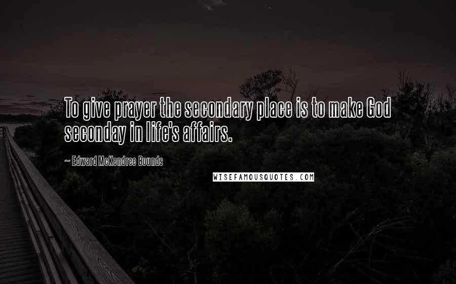 Edward McKendree Bounds Quotes: To give prayer the secondary place is to make God seconday in life's affairs.