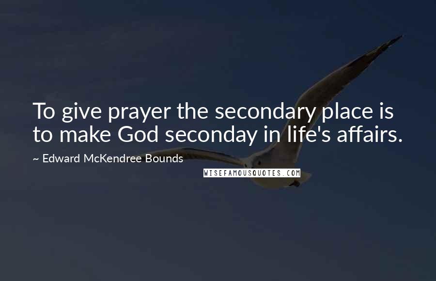 Edward McKendree Bounds Quotes: To give prayer the secondary place is to make God seconday in life's affairs.