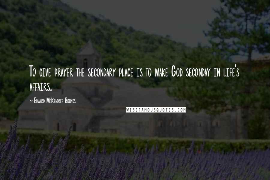 Edward McKendree Bounds Quotes: To give prayer the secondary place is to make God seconday in life's affairs.