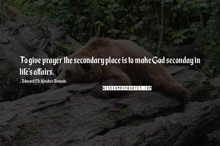 Edward McKendree Bounds Quotes: To give prayer the secondary place is to make God seconday in life's affairs.
