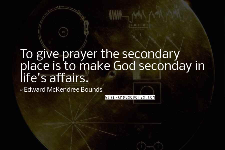 Edward McKendree Bounds Quotes: To give prayer the secondary place is to make God seconday in life's affairs.