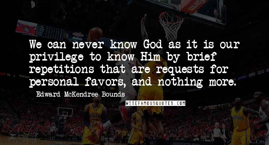 Edward McKendree Bounds Quotes: We can never know God as it is our privilege to know Him by brief repetitions that are requests for personal favors, and nothing more.