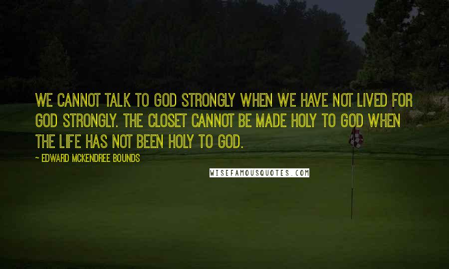 Edward McKendree Bounds Quotes: We cannot talk to God strongly when we have not lived for God strongly. The closet cannot be made holy to God when the life has not been holy to God.