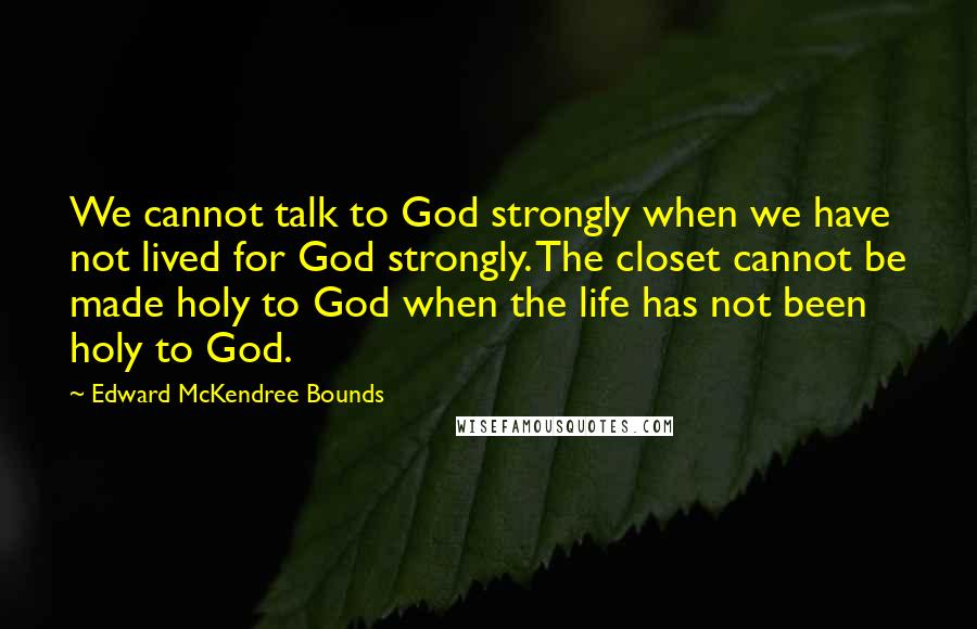 Edward McKendree Bounds Quotes: We cannot talk to God strongly when we have not lived for God strongly. The closet cannot be made holy to God when the life has not been holy to God.