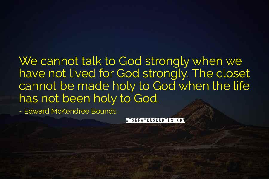 Edward McKendree Bounds Quotes: We cannot talk to God strongly when we have not lived for God strongly. The closet cannot be made holy to God when the life has not been holy to God.