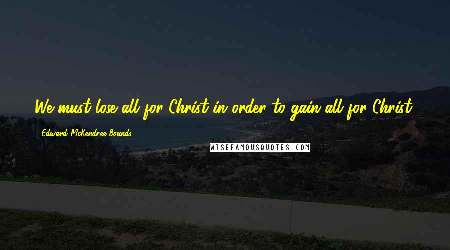 Edward McKendree Bounds Quotes: We must lose all for Christ in order to gain all for Christ.