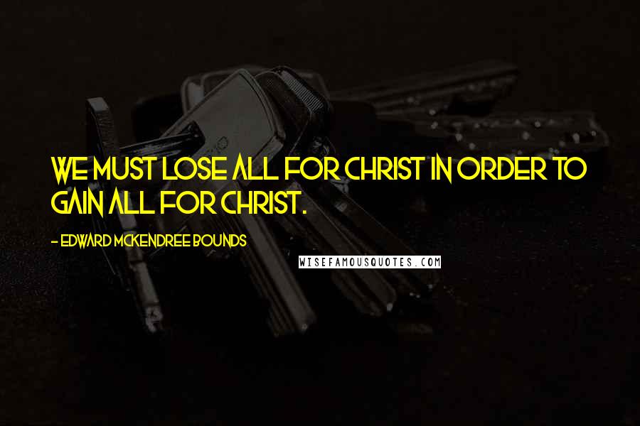 Edward McKendree Bounds Quotes: We must lose all for Christ in order to gain all for Christ.