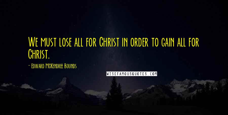 Edward McKendree Bounds Quotes: We must lose all for Christ in order to gain all for Christ.