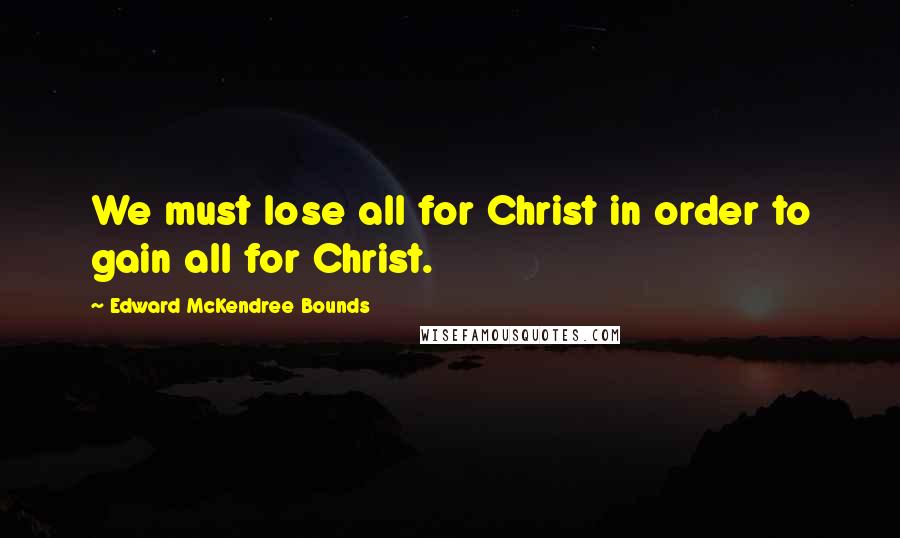 Edward McKendree Bounds Quotes: We must lose all for Christ in order to gain all for Christ.